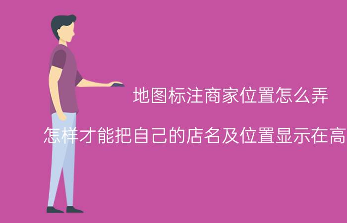 地图标注商家位置怎么弄 怎样才能把自己的店名及位置显示在高德地图上？